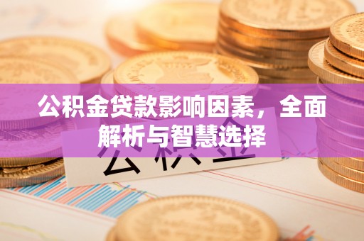 仁化公积金贷款影响因素，全面解析与智慧选择