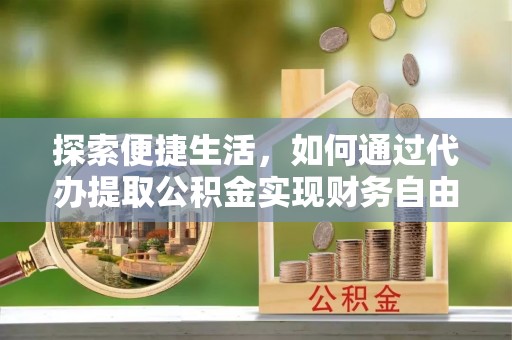 仁化探索便捷生活，如何通过代办提取公积金实现财务自由
