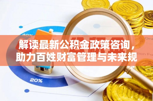 仁化解读最新公积金政策咨询，助力百姓财富管理与未来规划