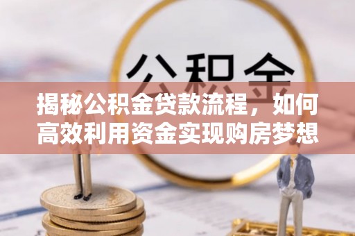仁化揭秘公积金贷款流程，如何高效利用资金实现购房梦想