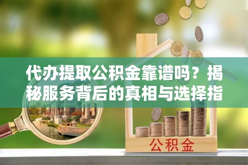 仁化代办提取公积金靠谱吗？揭秘服务背后的真相与选择指南