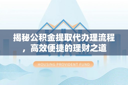 仁化揭秘公积金提取代办理流程，高效便捷的理财之道
