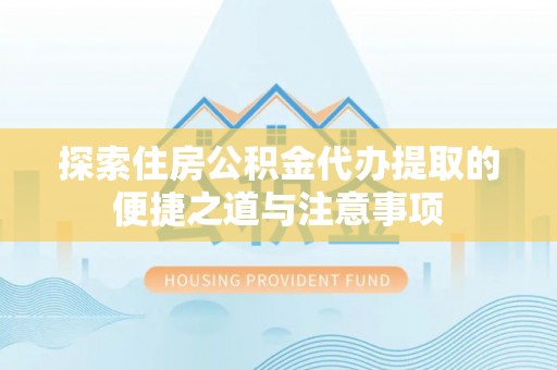 仁化探索住房公积金代办提取的便捷之道与注意事项