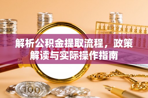 仁化解析公积金提取流程，政策解读与实际操作指南