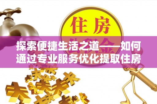 仁化探索便捷生活之道——如何通过专业服务优化提取住房公积金代办体验