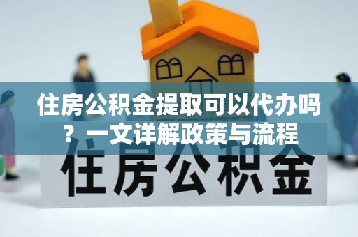 仁化住房公积金提取可以代办吗？一文详解政策与流程