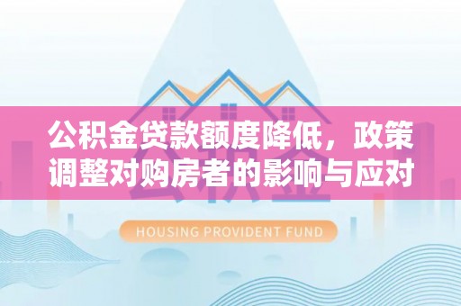 仁化公积金贷款额度降低，政策调整对购房者的影响与应对策略