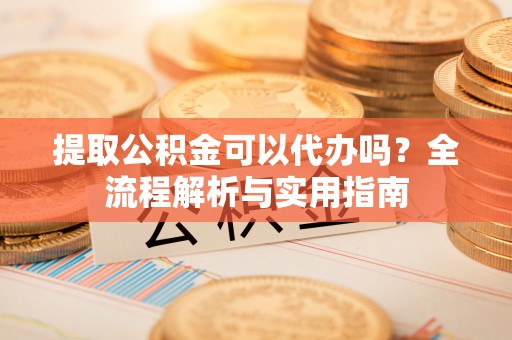 仁化提取公积金可以代办吗？全流程解析与实用指南