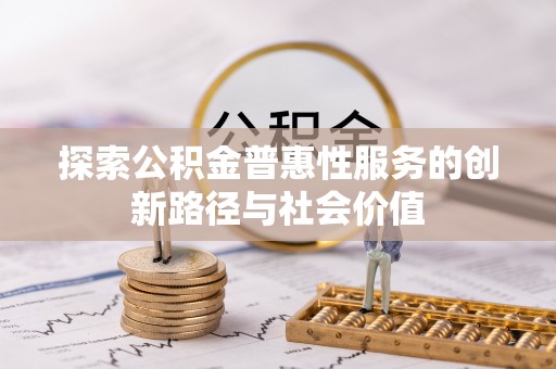 仁化探索公积金普惠性服务的创新路径与社会价值