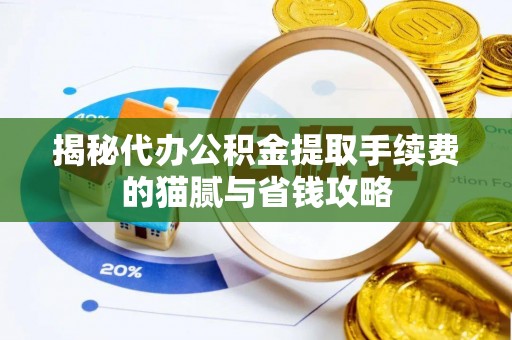 仁化揭秘代办公积金提取手续费的猫腻与省钱攻略