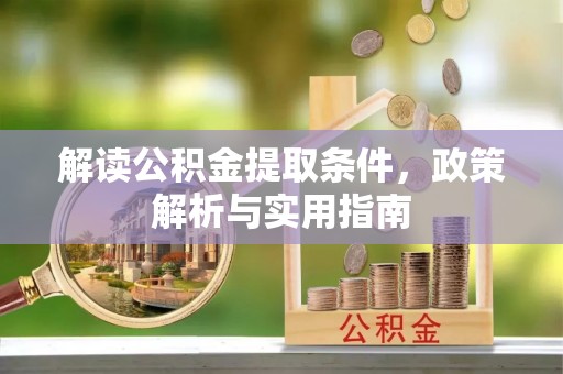 仁化解读公积金提取条件，政策解析与实用指南