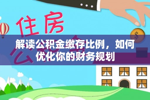 仁化解读公积金缴存比例，如何优化你的财务规划