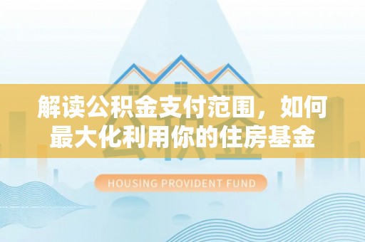 仁化解读公积金支付范围，如何最大化利用你的住房基金