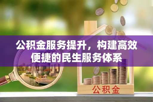 仁化公积金服务提升，构建高效便捷的民生服务体系