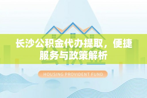 仁化长沙公积金代办提取，便捷服务与政策解析