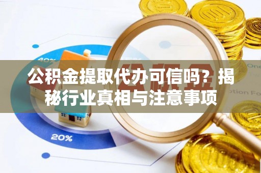 仁化公积金提取代办可信吗？揭秘行业真相与注意事项
