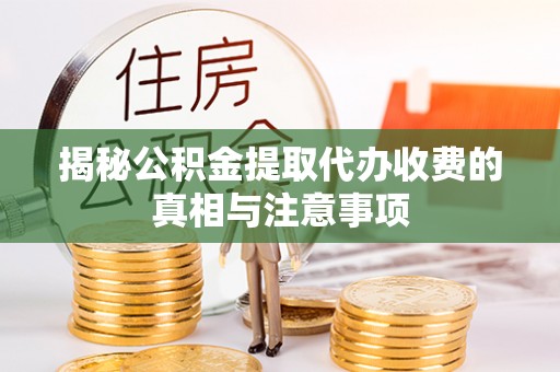 仁化揭秘公积金提取代办收费的真相与注意事项