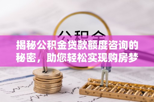 仁化揭秘公积金贷款额度咨询的秘密，助您轻松实现购房梦想