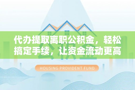 仁化代办提取离职公积金，轻松搞定手续，让资金流动更高效