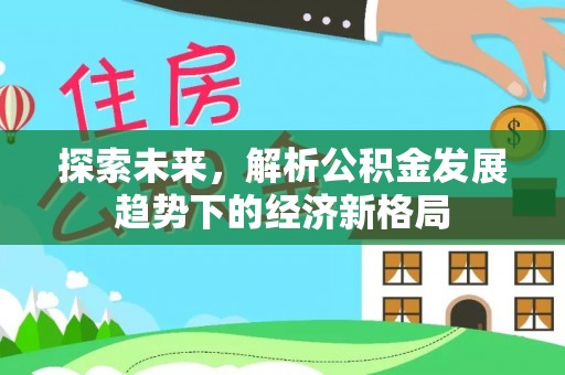 仁化探索未来，解析公积金发展趋势下的经济新格局