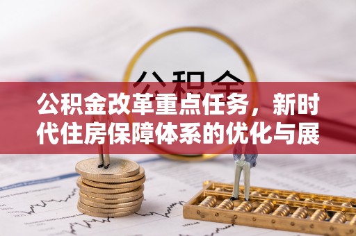 仁化公积金改革重点任务，新时代住房保障体系的优化与展望
