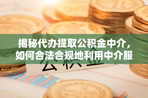 仁化揭秘代办提取公积金中介，如何合法合规地利用中介服务