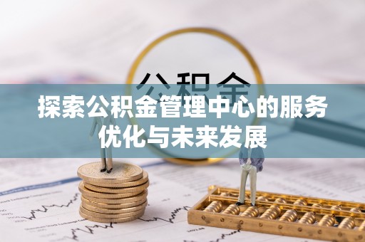 仁化探索公积金管理中心的服务优化与未来发展