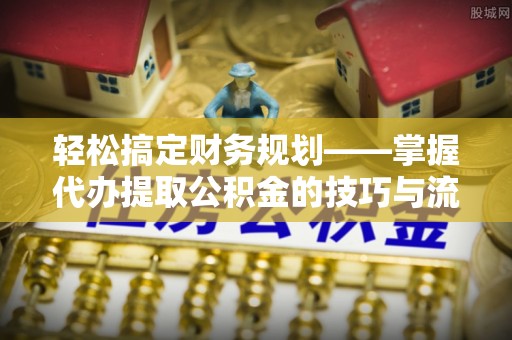 仁化轻松搞定财务规划——掌握代办提取公积金的技巧与流程