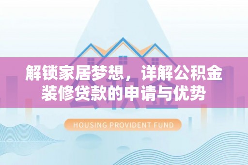 仁化解锁家居梦想，详解公积金装修贷款的申请与优势