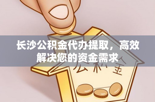 仁化长沙公积金代办提取，高效解决您的资金需求