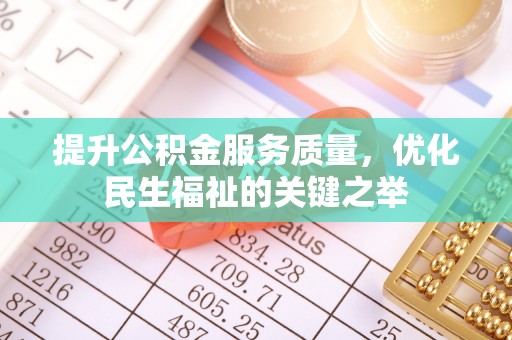 仁化提升公积金服务质量，优化民生福祉的关键之举