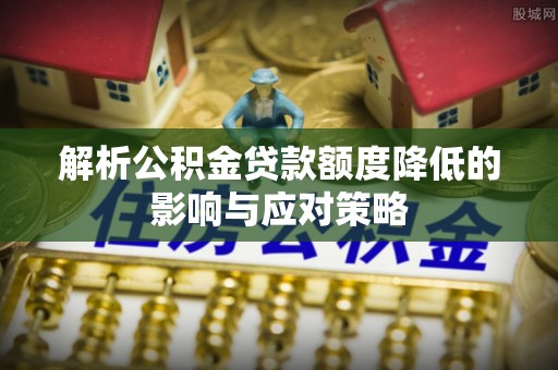仁化解析公积金贷款额度降低的影响与应对策略