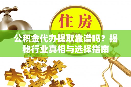 仁化公积金代办提取靠谱吗？揭秘行业真相与选择指南