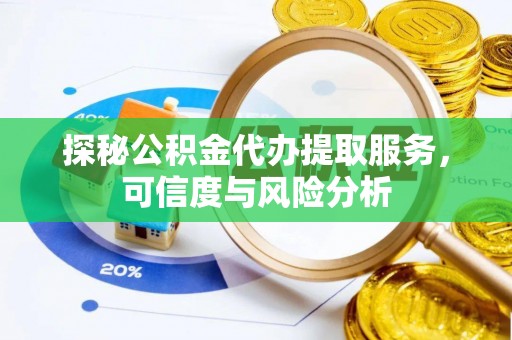 仁化探秘公积金代办提取服务，可信度与风险分析