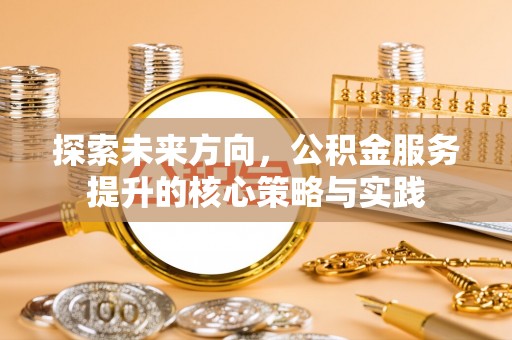 仁化探索未来方向，公积金服务提升的核心策略与实践