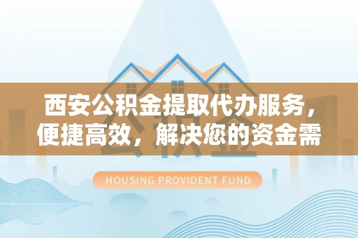 仁化西安公积金提取代办服务，便捷高效，解决您的资金需求