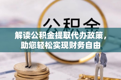 仁化解读公积金提取代办政策，助您轻松实现财务自由