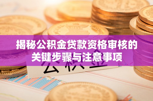 仁化揭秘公积金贷款资格审核的关键步骤与注意事项