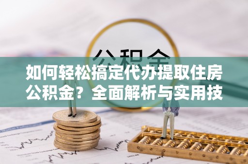 仁化如何轻松搞定代办提取住房公积金？全面解析与实用技巧