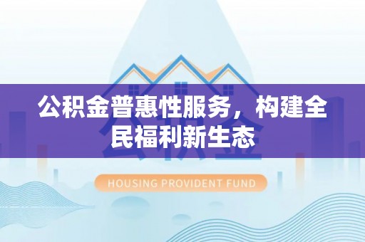 仁化公积金普惠性服务，构建全民福利新生态