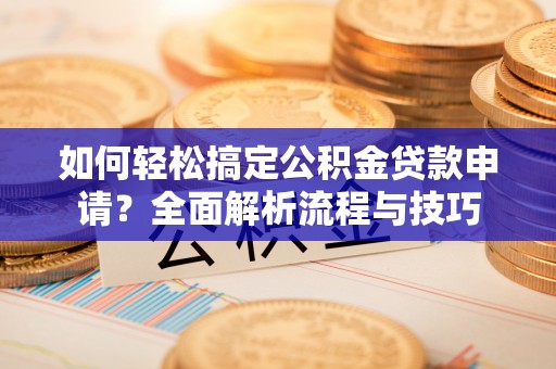 仁化如何轻松搞定公积金贷款申请？全面解析流程与技巧