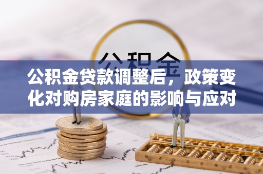 仁化公积金贷款调整后，政策变化对购房家庭的影响与应对策略