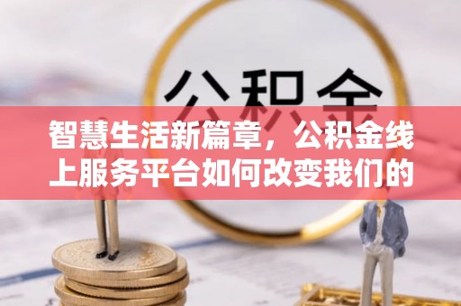 仁化智慧生活新篇章，公积金线上服务平台如何改变我们的日常