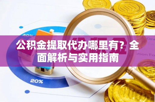 仁化公积金提取代办哪里有？全面解析与实用指南