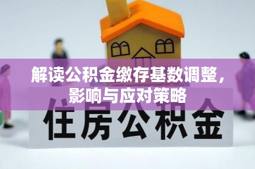 仁化解读公积金缴存基数调整，影响与应对策略