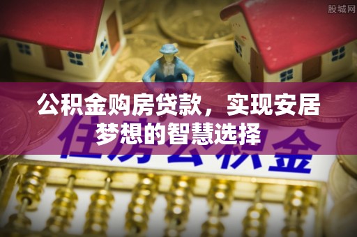 仁化公积金购房贷款，实现安居梦想的智慧选择