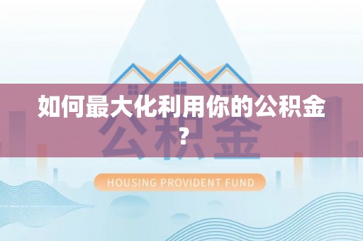 仁化如何最大化利用你的公积金？