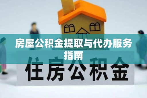 仁化房屋公积金提取与代办服务指南