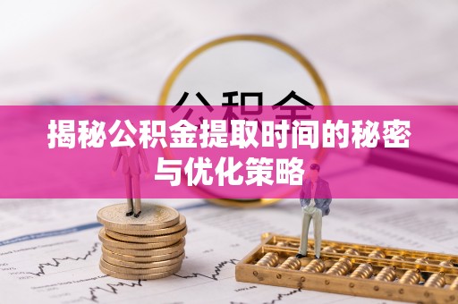 仁化揭秘公积金提取时间的秘密与优化策略