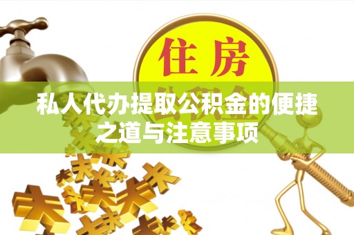 仁化私人代办提取公积金的便捷之道与注意事项